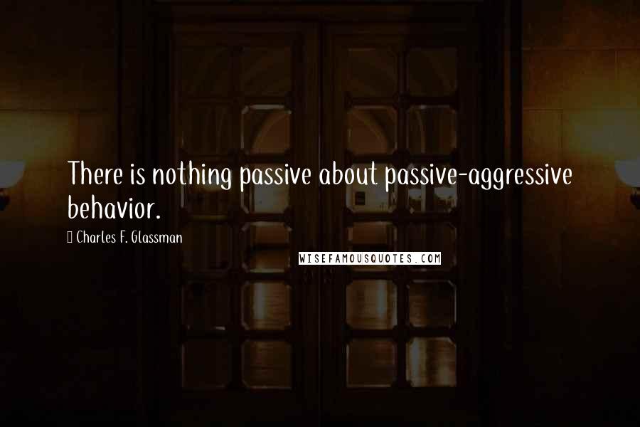 Charles F. Glassman Quotes: There is nothing passive about passive-aggressive behavior.