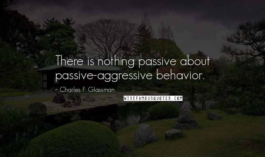 Charles F. Glassman Quotes: There is nothing passive about passive-aggressive behavior.