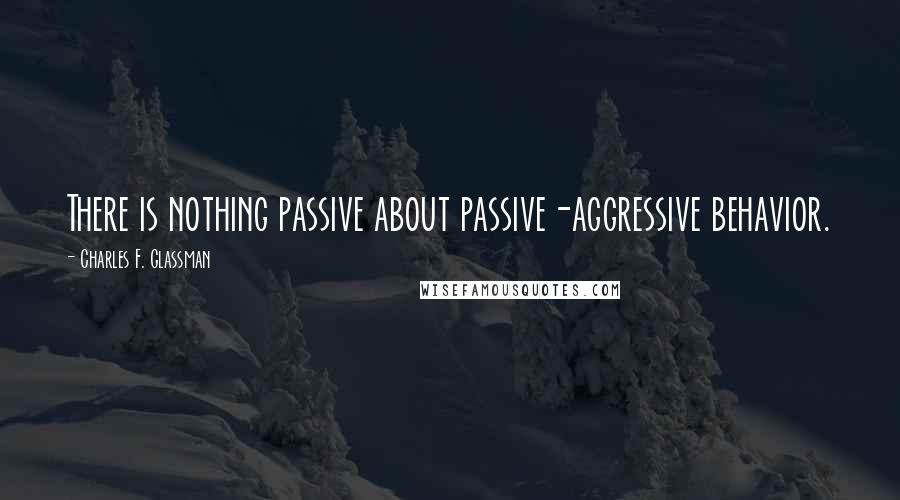 Charles F. Glassman Quotes: There is nothing passive about passive-aggressive behavior.