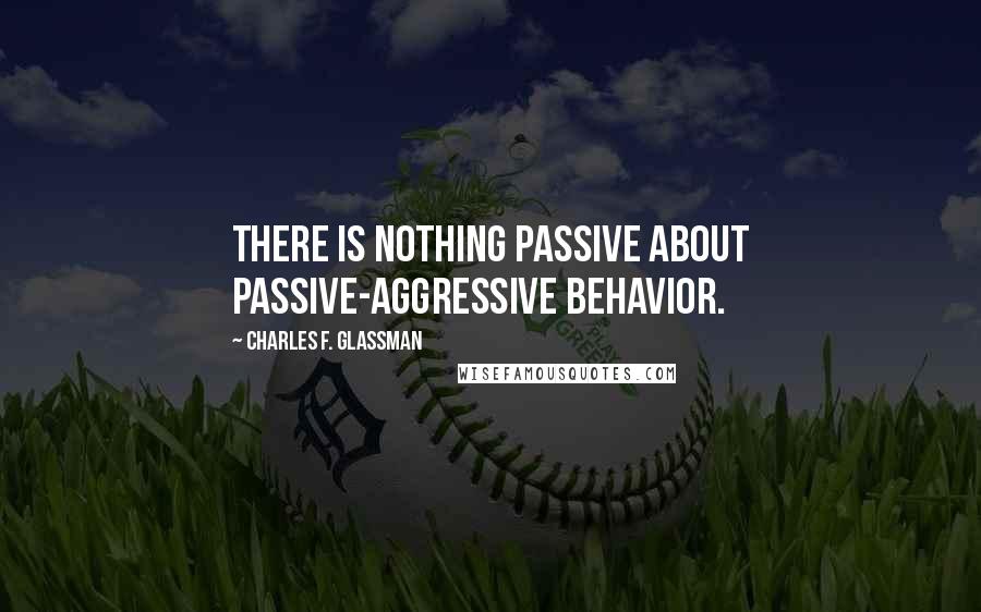 Charles F. Glassman Quotes: There is nothing passive about passive-aggressive behavior.