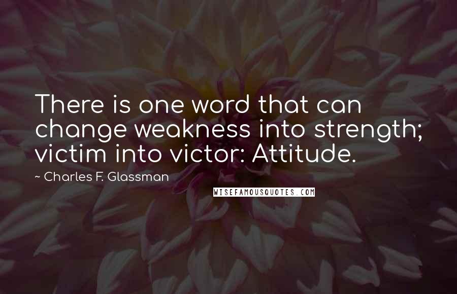 Charles F. Glassman Quotes: There is one word that can change weakness into strength; victim into victor: Attitude.