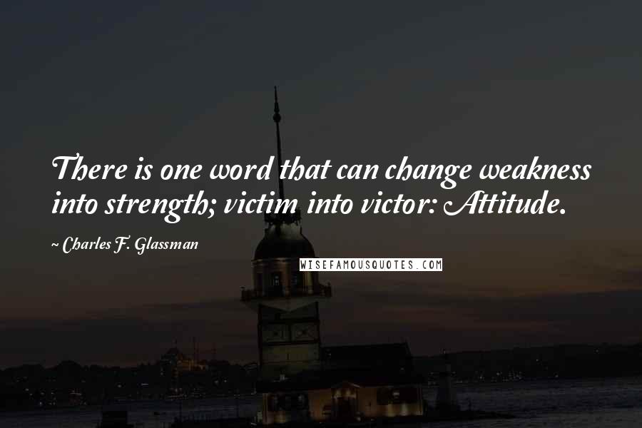 Charles F. Glassman Quotes: There is one word that can change weakness into strength; victim into victor: Attitude.