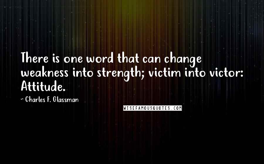 Charles F. Glassman Quotes: There is one word that can change weakness into strength; victim into victor: Attitude.