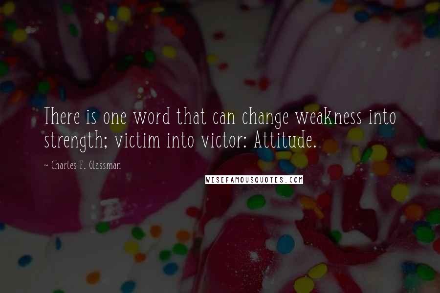 Charles F. Glassman Quotes: There is one word that can change weakness into strength; victim into victor: Attitude.