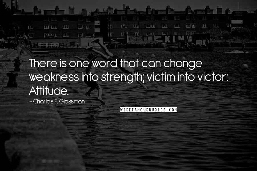 Charles F. Glassman Quotes: There is one word that can change weakness into strength; victim into victor: Attitude.