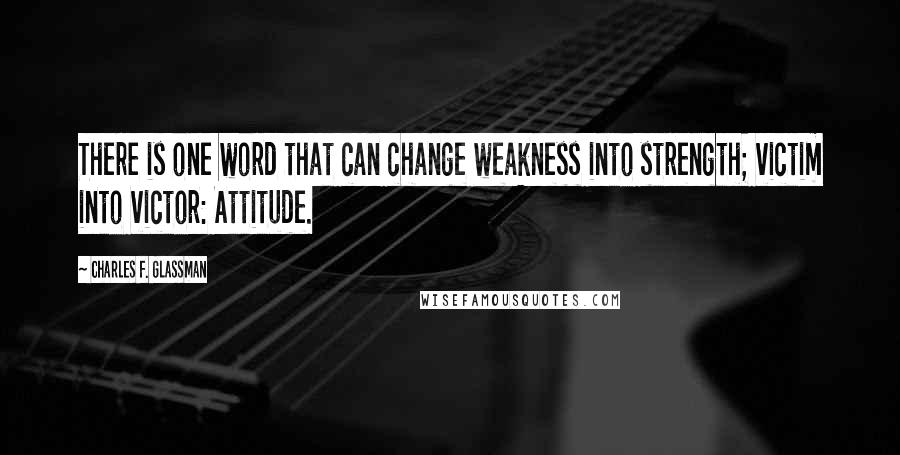 Charles F. Glassman Quotes: There is one word that can change weakness into strength; victim into victor: Attitude.