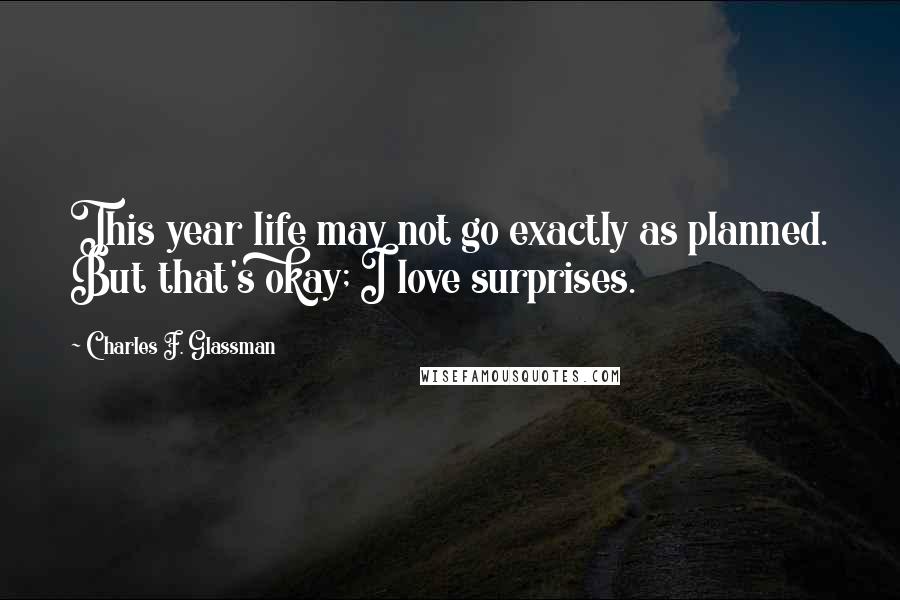 Charles F. Glassman Quotes: This year life may not go exactly as planned. But that's okay; I love surprises.