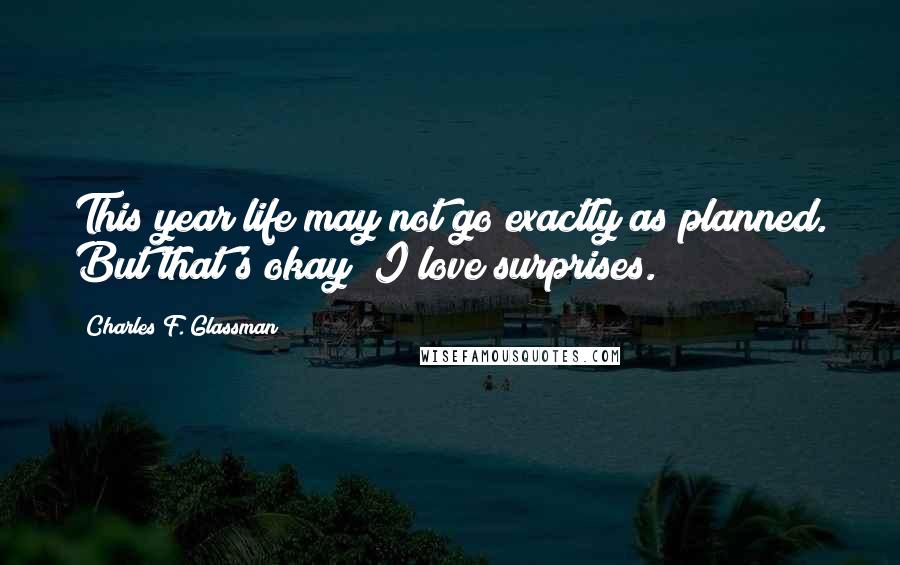 Charles F. Glassman Quotes: This year life may not go exactly as planned. But that's okay; I love surprises.