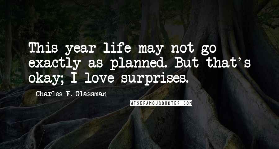 Charles F. Glassman Quotes: This year life may not go exactly as planned. But that's okay; I love surprises.