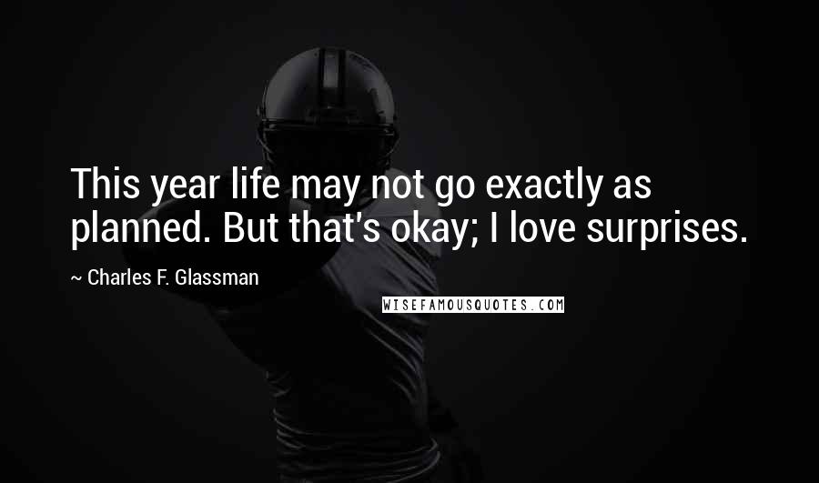 Charles F. Glassman Quotes: This year life may not go exactly as planned. But that's okay; I love surprises.