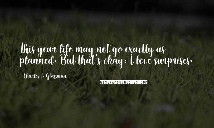 Charles F. Glassman Quotes: This year life may not go exactly as planned. But that's okay; I love surprises.