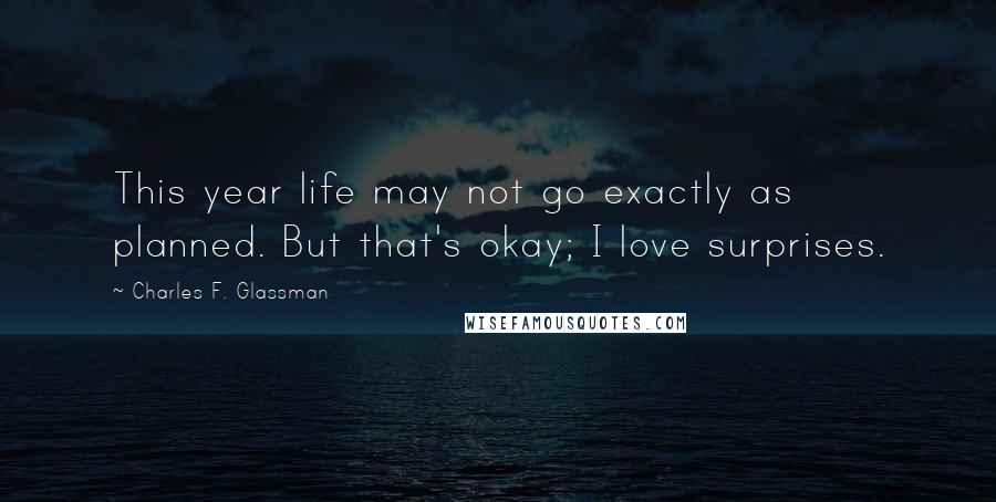 Charles F. Glassman Quotes: This year life may not go exactly as planned. But that's okay; I love surprises.