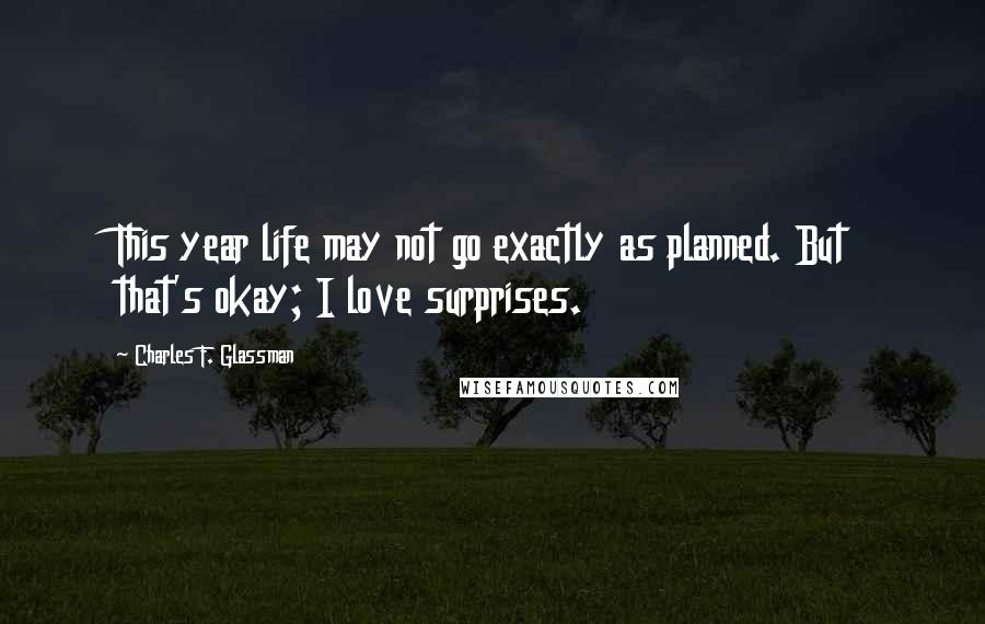 Charles F. Glassman Quotes: This year life may not go exactly as planned. But that's okay; I love surprises.