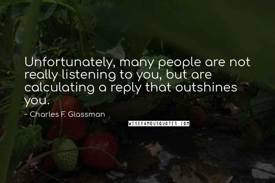 Charles F. Glassman Quotes: Unfortunately, many people are not really listening to you, but are calculating a reply that outshines you.