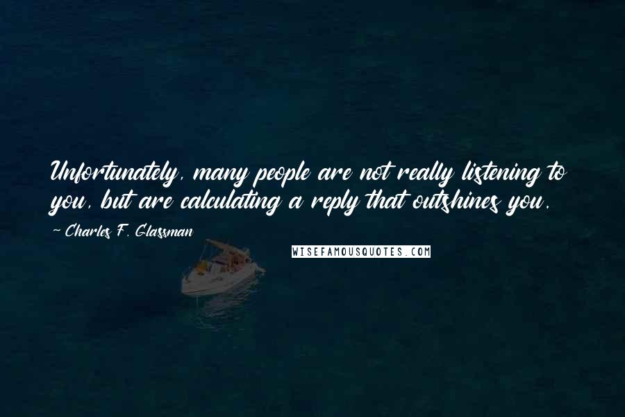Charles F. Glassman Quotes: Unfortunately, many people are not really listening to you, but are calculating a reply that outshines you.