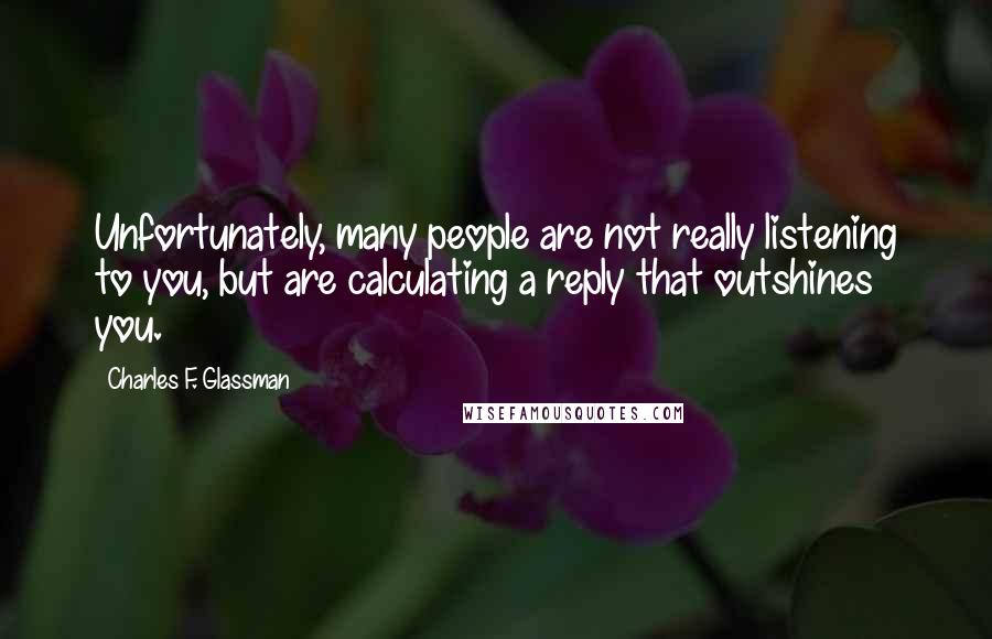 Charles F. Glassman Quotes: Unfortunately, many people are not really listening to you, but are calculating a reply that outshines you.