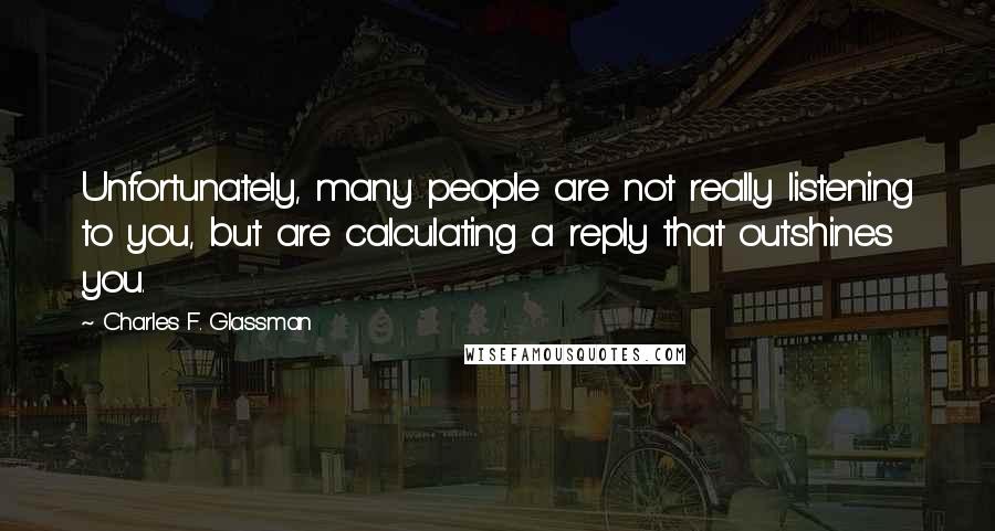 Charles F. Glassman Quotes: Unfortunately, many people are not really listening to you, but are calculating a reply that outshines you.