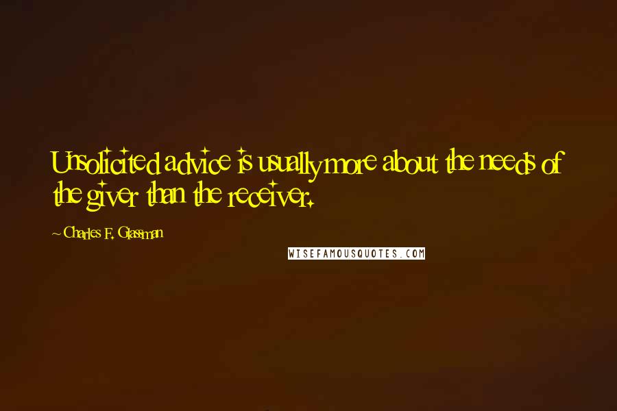 Charles F. Glassman Quotes: Unsolicited advice is usually more about the needs of the giver than the receiver.