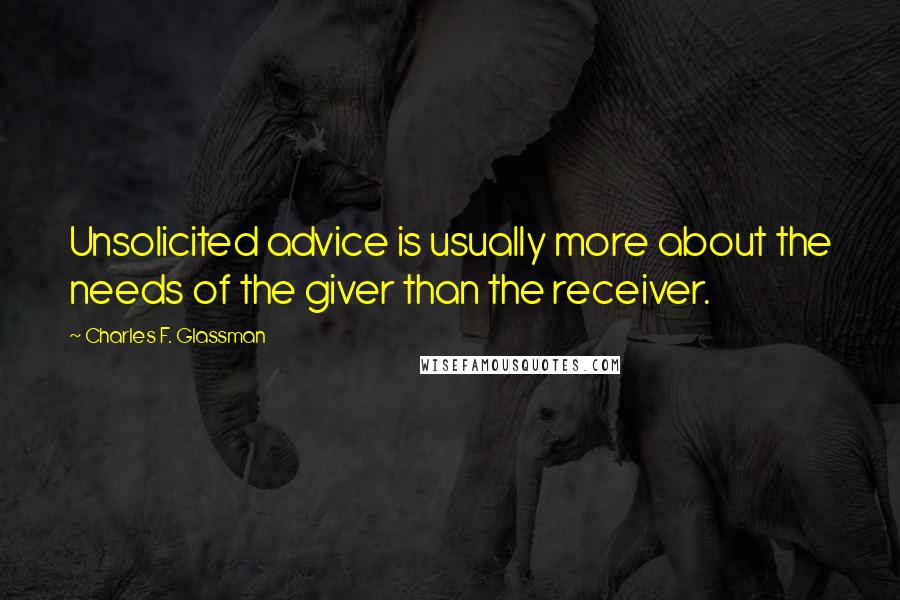 Charles F. Glassman Quotes: Unsolicited advice is usually more about the needs of the giver than the receiver.