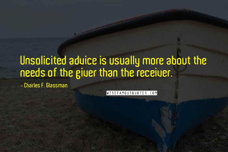 Charles F. Glassman Quotes: Unsolicited advice is usually more about the needs of the giver than the receiver.