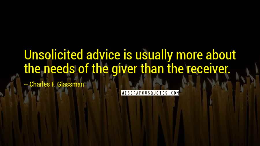 Charles F. Glassman Quotes: Unsolicited advice is usually more about the needs of the giver than the receiver.