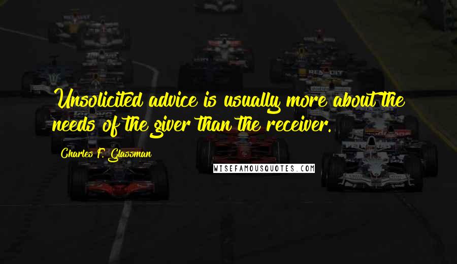 Charles F. Glassman Quotes: Unsolicited advice is usually more about the needs of the giver than the receiver.