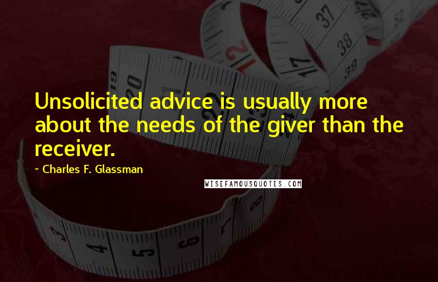 Charles F. Glassman Quotes: Unsolicited advice is usually more about the needs of the giver than the receiver.