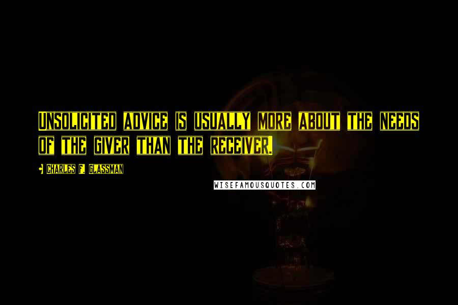 Charles F. Glassman Quotes: Unsolicited advice is usually more about the needs of the giver than the receiver.