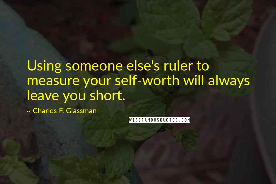 Charles F. Glassman Quotes: Using someone else's ruler to measure your self-worth will always leave you short.