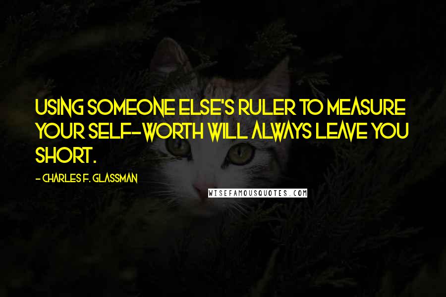 Charles F. Glassman Quotes: Using someone else's ruler to measure your self-worth will always leave you short.