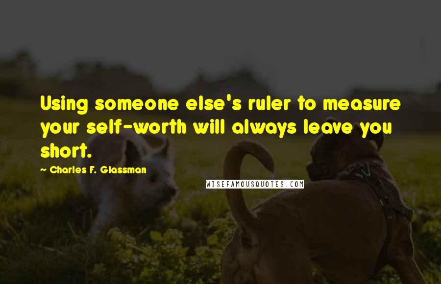 Charles F. Glassman Quotes: Using someone else's ruler to measure your self-worth will always leave you short.