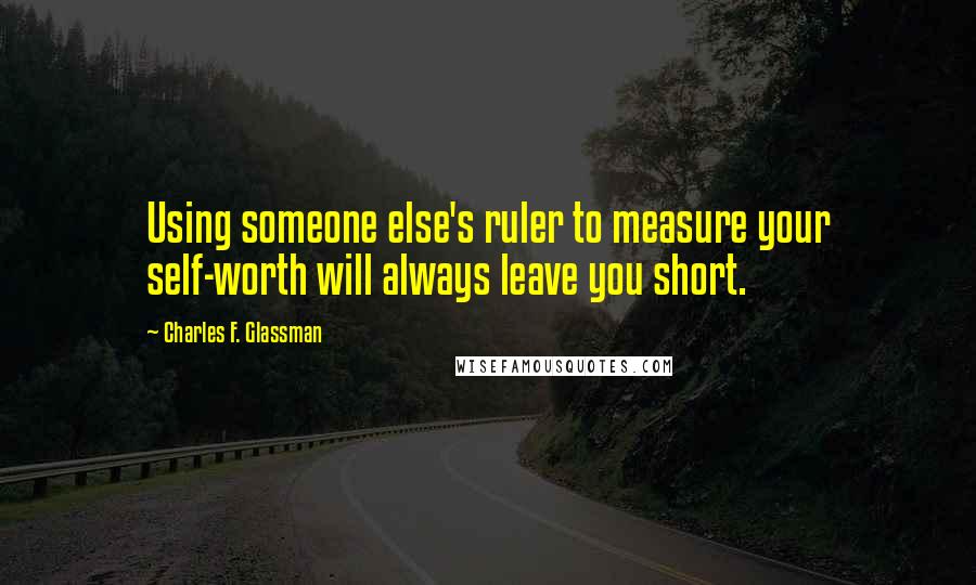 Charles F. Glassman Quotes: Using someone else's ruler to measure your self-worth will always leave you short.
