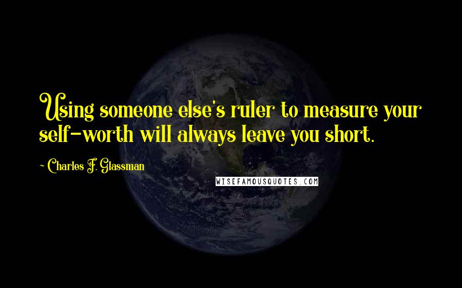 Charles F. Glassman Quotes: Using someone else's ruler to measure your self-worth will always leave you short.