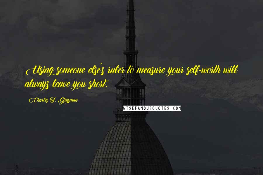 Charles F. Glassman Quotes: Using someone else's ruler to measure your self-worth will always leave you short.