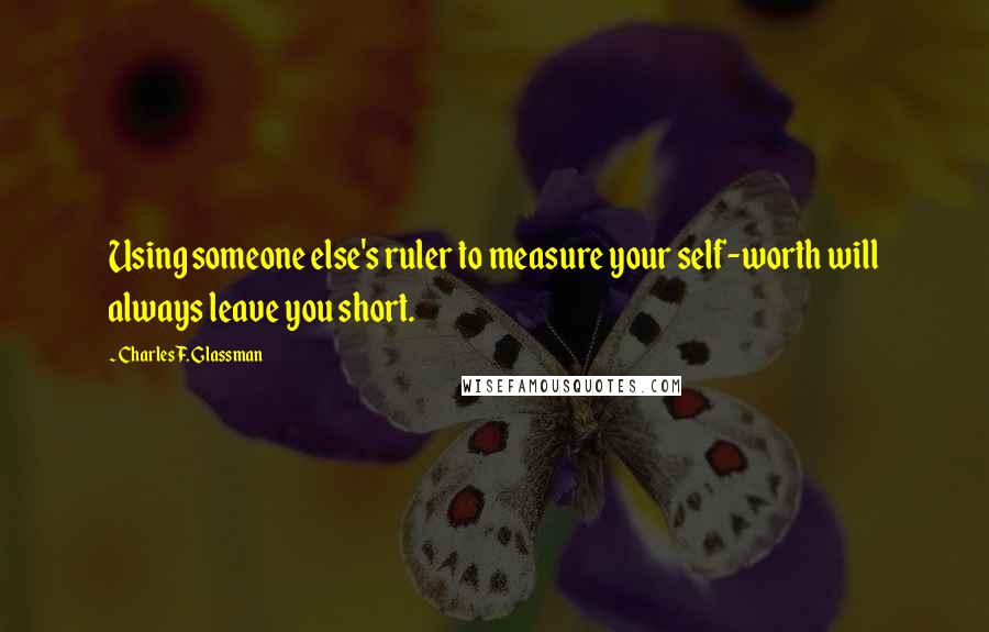 Charles F. Glassman Quotes: Using someone else's ruler to measure your self-worth will always leave you short.