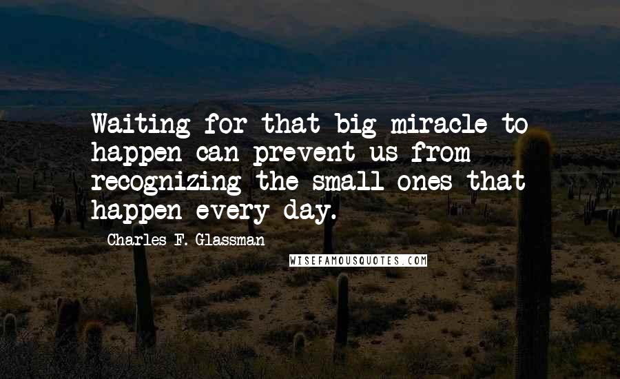 Charles F. Glassman Quotes: Waiting for that big miracle to happen can prevent us from recognizing the small ones that happen every day.