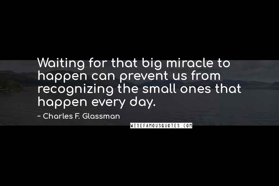 Charles F. Glassman Quotes: Waiting for that big miracle to happen can prevent us from recognizing the small ones that happen every day.