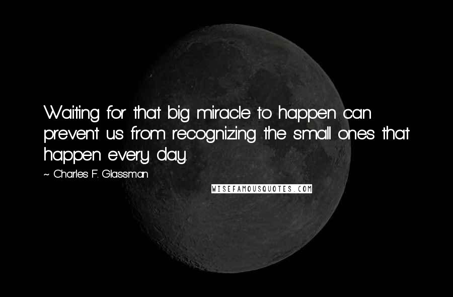 Charles F. Glassman Quotes: Waiting for that big miracle to happen can prevent us from recognizing the small ones that happen every day.