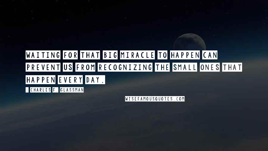 Charles F. Glassman Quotes: Waiting for that big miracle to happen can prevent us from recognizing the small ones that happen every day.