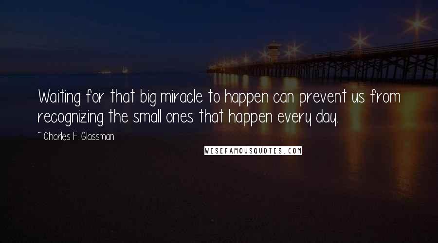 Charles F. Glassman Quotes: Waiting for that big miracle to happen can prevent us from recognizing the small ones that happen every day.