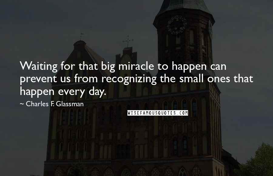 Charles F. Glassman Quotes: Waiting for that big miracle to happen can prevent us from recognizing the small ones that happen every day.