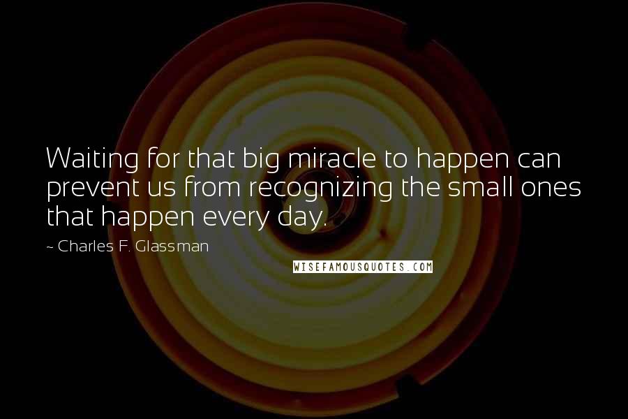 Charles F. Glassman Quotes: Waiting for that big miracle to happen can prevent us from recognizing the small ones that happen every day.