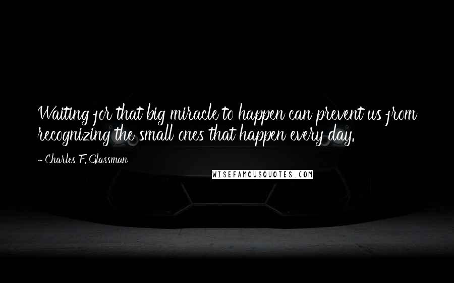 Charles F. Glassman Quotes: Waiting for that big miracle to happen can prevent us from recognizing the small ones that happen every day.