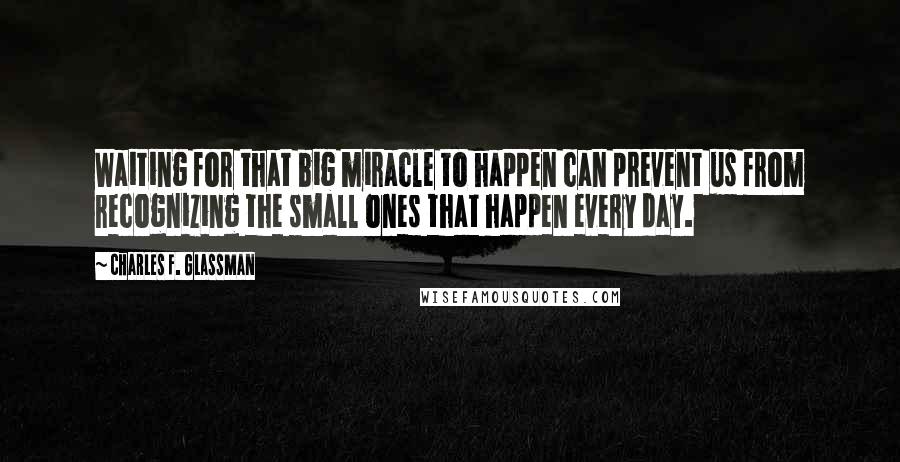 Charles F. Glassman Quotes: Waiting for that big miracle to happen can prevent us from recognizing the small ones that happen every day.