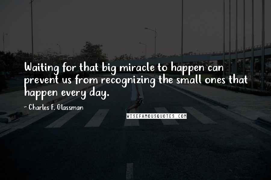 Charles F. Glassman Quotes: Waiting for that big miracle to happen can prevent us from recognizing the small ones that happen every day.