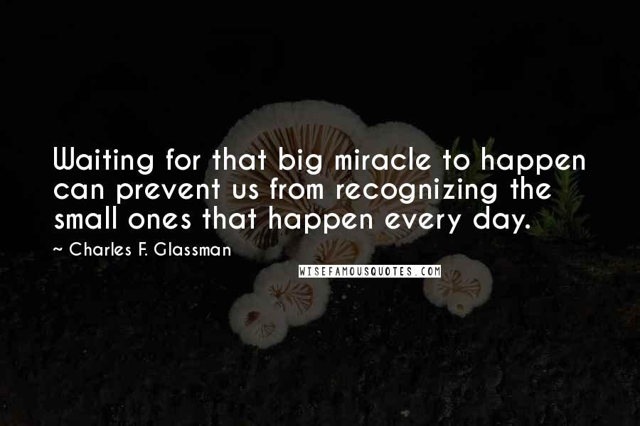 Charles F. Glassman Quotes: Waiting for that big miracle to happen can prevent us from recognizing the small ones that happen every day.