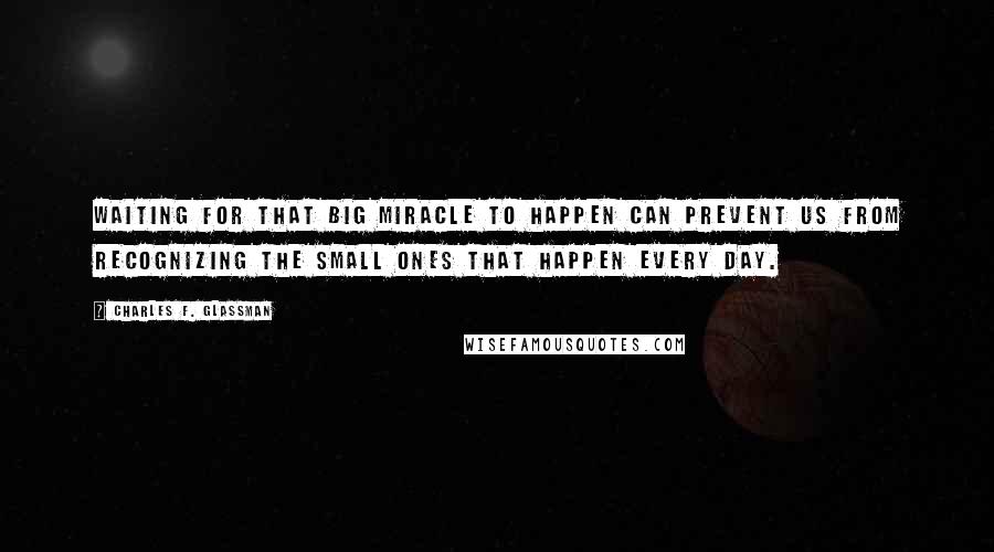 Charles F. Glassman Quotes: Waiting for that big miracle to happen can prevent us from recognizing the small ones that happen every day.