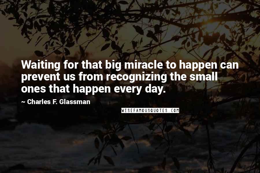 Charles F. Glassman Quotes: Waiting for that big miracle to happen can prevent us from recognizing the small ones that happen every day.