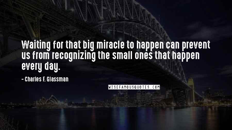 Charles F. Glassman Quotes: Waiting for that big miracle to happen can prevent us from recognizing the small ones that happen every day.