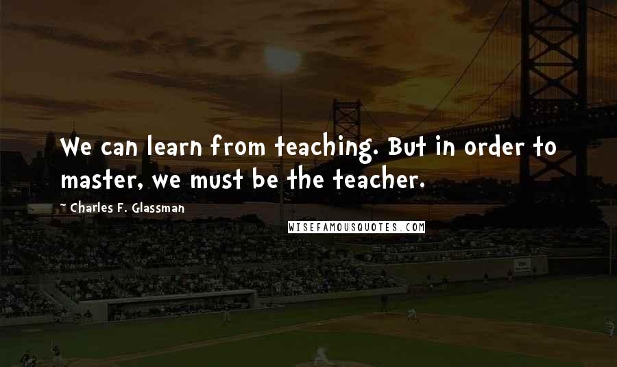 Charles F. Glassman Quotes: We can learn from teaching. But in order to master, we must be the teacher.